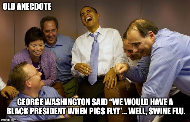 And then I said Obama | OLD ANECDOTE; GEORGE WASHINGTON SAID “WE WOULD HAVE A BLACK PRESIDENT WHEN PIGS FLY!”… WELL, SWINE FLU. | image tagged in memes,and then i said obama | made w/ Imgflip meme maker