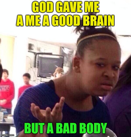 Black Girl Wat Meme | GOD GAVE ME A ME A GOOD BRAIN; BUT A BAD BODY | image tagged in memes,black girl wat | made w/ Imgflip meme maker