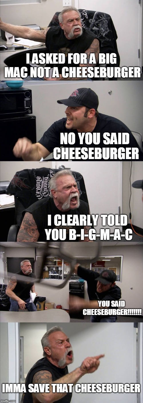 American Chopper Argument Meme |  I ASKED FOR A BIG MAC NOT A CHEESEBURGER; NO YOU SAID CHEESEBURGER; I CLEARLY TOLD YOU B-I-G-M-A-C; YOU SAID CHEESEBURGER!!!!!!! IMMA SAVE THAT CHEESEBURGER | image tagged in memes,american chopper argument | made w/ Imgflip meme maker