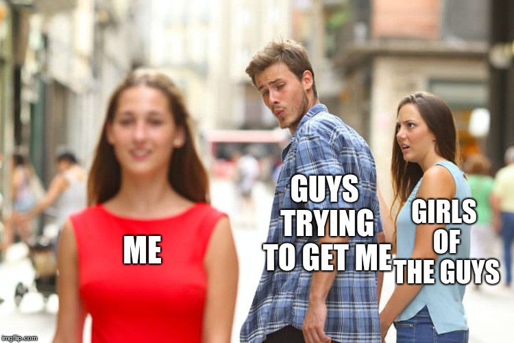 Me right now! | GUYS TRYING TO GET ME; GIRLS OF THE GUYS; ME | image tagged in memes,distracted boyfriend | made w/ Imgflip meme maker