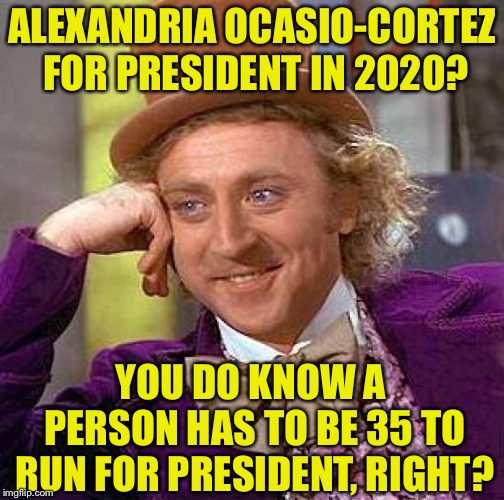 Well if they knew basic American civics they wouldn’t be liberals | ALEXANDRIA OCASIO-CORTEZ FOR PRESIDENT IN 2020? YOU DO KNOW A PERSON HAS TO BE 35 TO RUN FOR PRESIDENT, RIGHT? | image tagged in memes,creepy condescending wonka,crazy alexandria ocasio-cortez,libtards,liberal logic | made w/ Imgflip meme maker