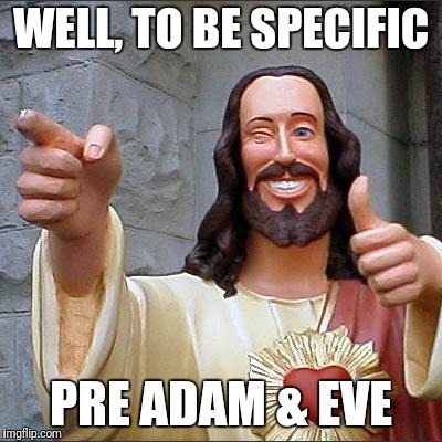 Buddy Christ Meme | WELL, TO BE SPECIFIC PRE ADAM & EVE | image tagged in memes,buddy christ | made w/ Imgflip meme maker