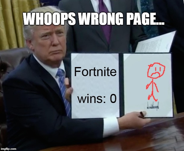 Trump Bill Signing | WHOOPS WRONG PAGE... Fortnite wins: 0 | image tagged in memes,trump bill signing | made w/ Imgflip meme maker