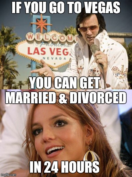 IF YOU GO TO VEGAS YOU CAN GET MARRIED & DIVORCED IN 24 HOURS | image tagged in memes,britney spears,elvis-vegas | made w/ Imgflip meme maker