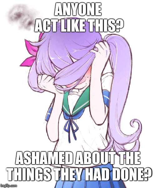 Embarrassed Anime Girl | ANYONE ACT LIKE THIS? ASHAMED ABOUT THE THINGS THEY HAD DONE? | image tagged in embarrassed anime girl | made w/ Imgflip meme maker