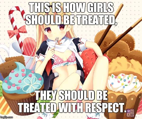 men, u no what ur doing. | THIS IS HOW GIRLS SHOULD BE TREATED, THEY SHOULD BE TREATED WITH RESPECT. | image tagged in anime girl surrounded by sweets,treat with respect,love a lady | made w/ Imgflip meme maker