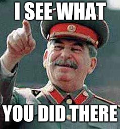 Stalin says | I SEE WHAT YOU DID THERE | image tagged in stalin says | made w/ Imgflip meme maker