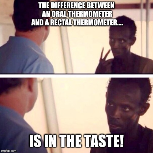 Captain Phillips - I'm The Captain Now | THE DIFFERENCE BETWEEN AN ORAL THERMOMETER AND A RECTAL THERMOMETER.... IS IN THE TASTE! | image tagged in memes,captain phillips - i'm the captain now | made w/ Imgflip meme maker