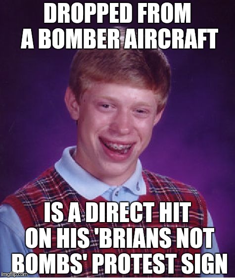 Bad Luck Brian Meme | DROPPED FROM A BOMBER AIRCRAFT IS A DIRECT HIT ON HIS 'BRIANS NOT BOMBS' PROTEST SIGN | image tagged in memes,bad luck brian | made w/ Imgflip meme maker