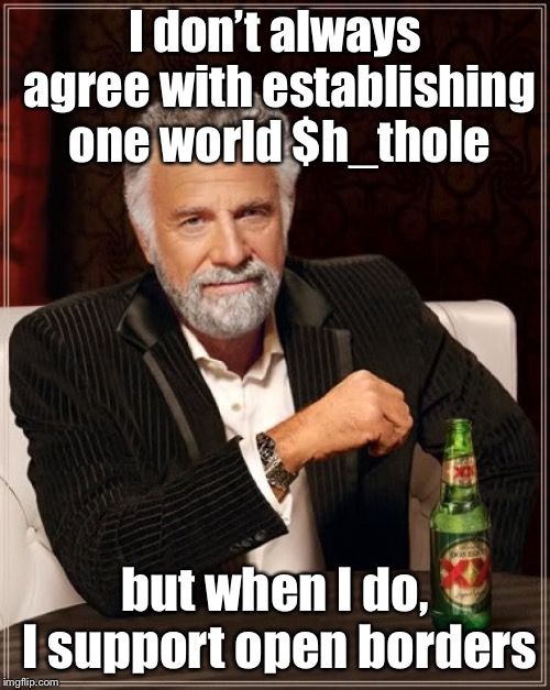 Because the worst will arrive & drag the rest down.   | I don’t always agree with establishing one world $h_thole; but when I do, I support open borders | image tagged in memes,the most interesting man in the world,open borders,3rd world result,security | made w/ Imgflip meme maker
