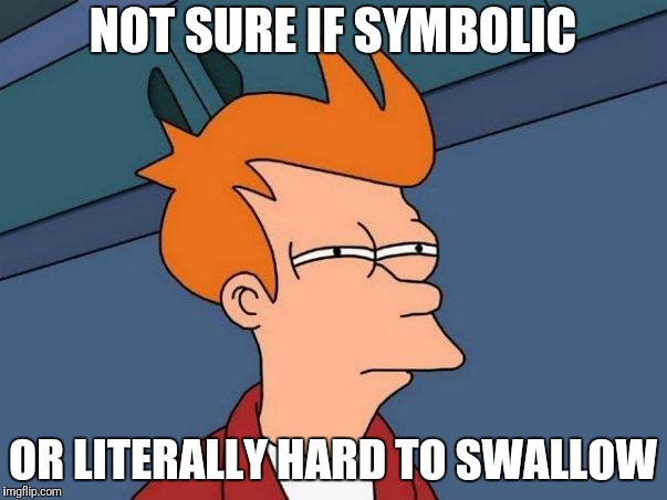 skeptical fry | NOT SURE IF SYMBOLIC OR LITERALLY HARD TO SWALLOW | image tagged in skeptical fry | made w/ Imgflip meme maker