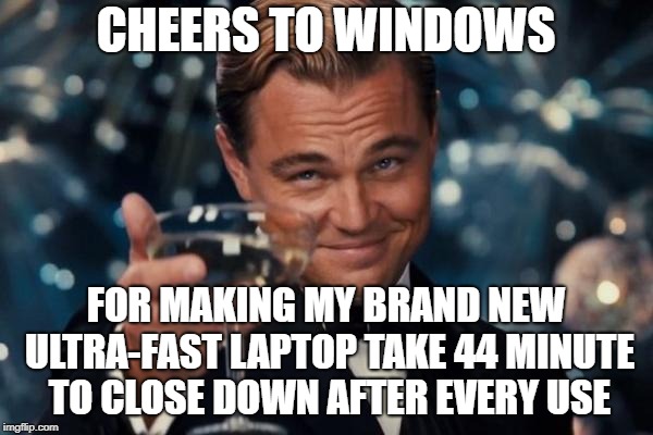 Leonardo Dicaprio Cheers Meme | CHEERS TO WINDOWS FOR MAKING MY BRAND NEW ULTRA-FAST LAPTOP TAKE 44 MINUTE TO CLOSE DOWN AFTER EVERY USE | image tagged in memes,leonardo dicaprio cheers | made w/ Imgflip meme maker