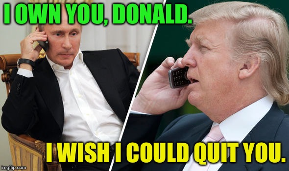 Putin Trump Pussy Riot | I OWN YOU, DONALD. I WISH I COULD QUIT YOU. | image tagged in putin trump pussy riot | made w/ Imgflip meme maker