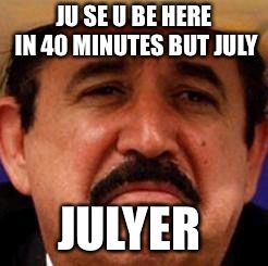 July Julyer |  JU SE U BE HERE IN 40 MINUTES BUT JULY; JULYER | image tagged in july julyer | made w/ Imgflip meme maker