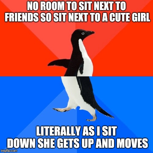 Socially Awesome Awkward Penguin Meme | NO ROOM TO SIT NEXT TO FRIENDS SO SIT NEXT TO A CUTE GIRL; LITERALLY AS I SIT DOWN SHE GETS UP AND MOVES | image tagged in memes,socially awesome awkward penguin,AdviceAnimals | made w/ Imgflip meme maker