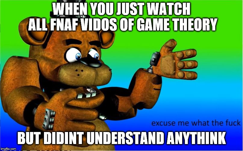 FNAF TEORY | WHEN YOU JUST WATCH ALL FNAF VIDOS OF GAME THEORY; BUT DIDINT UNDERSTAND ANYTHINK | image tagged in fnaf | made w/ Imgflip meme maker