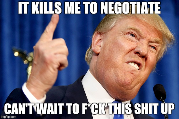 The Trumpenator (is a douchebag) | IT KILLS ME TO NEGOTIATE; CAN'T WAIT TO F*CK THIS SHIT UP | image tagged in donald trump | made w/ Imgflip meme maker