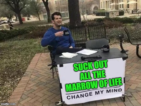 Change My Mind | SUCK OUT ALL THE MARROW OF LIFE | image tagged in change my mind | made w/ Imgflip meme maker
