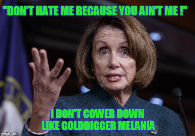 Good old Nancy Pelosi | "DON'T HATE ME BECAUSE YOU AIN'T ME !"; I DON'T COWER DOWN LIKE GOLDDIGGER MELANIA | image tagged in good old nancy pelosi | made w/ Imgflip meme maker