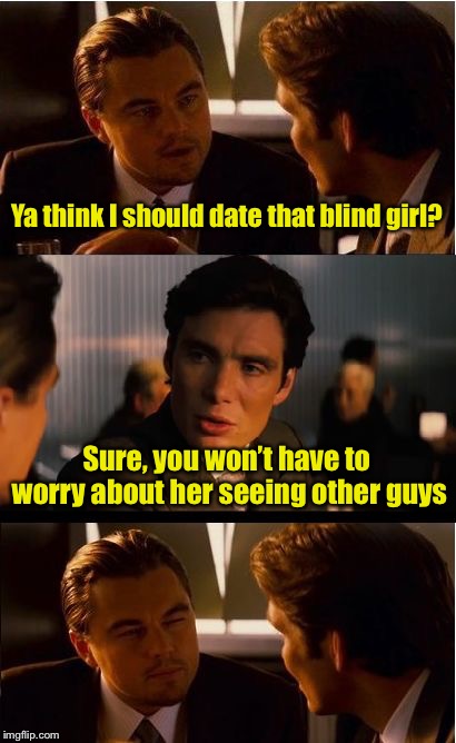 See what I did there? | Ya think I should date that blind girl? Sure, you won’t have to worry about her seeing other guys | image tagged in memes,inception | made w/ Imgflip meme maker