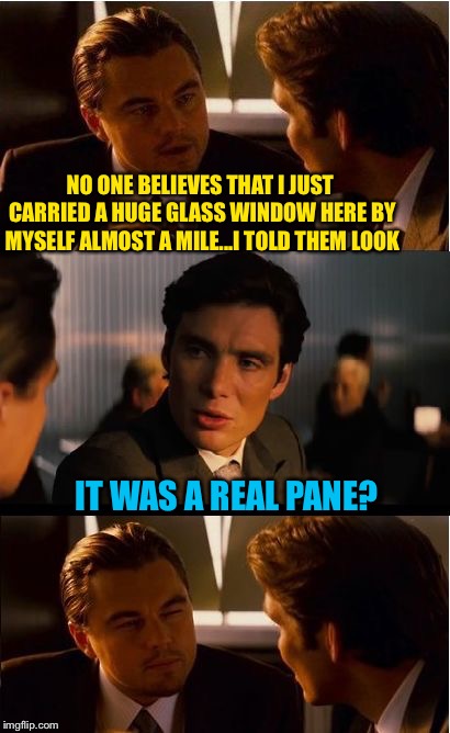 Smashed it? | NO ONE BELIEVES THAT I JUST CARRIED A HUGE GLASS WINDOW HERE BY MYSELF ALMOST A MILE...I TOLD THEM LOOK; IT WAS A REAL PANE? | image tagged in memes,inception,puns,glass,funny | made w/ Imgflip meme maker