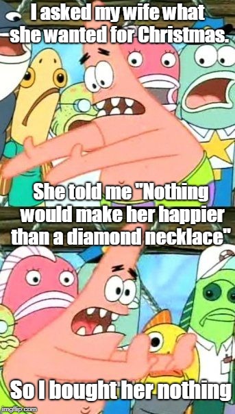 Put It Somewhere Else Patrick | I asked my wife what she wanted for Christmas. She told me "Nothing would make her happier than a diamond necklace"; So I bought her nothing | image tagged in memes,put it somewhere else patrick | made w/ Imgflip meme maker