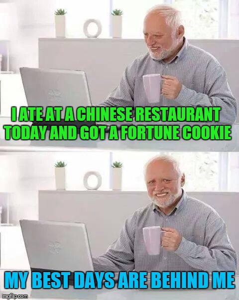 Harold's Misfortune | I ATE AT A CHINESE RESTAURANT TODAY AND GOT A FORTUNE COOKIE; MY BEST DAYS ARE BEHIND ME | image tagged in memes,hide the pain harold,chinese food,fortune cookie,misfortune | made w/ Imgflip meme maker