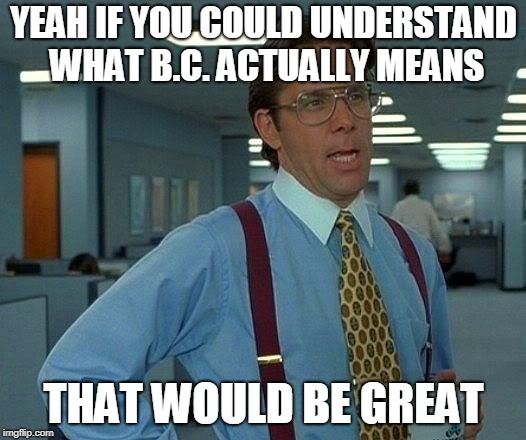 That Would Be Great Meme | YEAH IF YOU COULD UNDERSTAND WHAT B.C. ACTUALLY MEANS THAT WOULD BE GREAT | image tagged in memes,that would be great | made w/ Imgflip meme maker