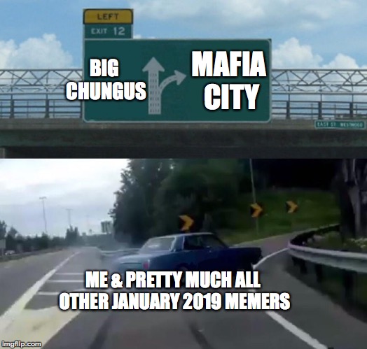 Late January 2019 is becoming a lvl. 100 boss!
 | BIG CHUNGUS; MAFIA CITY; ME & PRETTY MUCH ALL OTHER JANUARY 2019 MEMERS | image tagged in memes,left exit 12 off ramp,big chungus,funny,mafia,car | made w/ Imgflip meme maker
