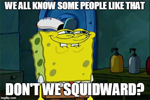 Don't You Squidward Meme | WE ALL KNOW SOME PEOPLE LIKE THAT DON'T WE SQUIDWARD? | image tagged in memes,dont you squidward | made w/ Imgflip meme maker