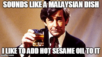 SOUNDS LIKE A MALAYSIAN DISH I LIKE TO ADD HOT SESAME OIL TO IT | made w/ Imgflip meme maker