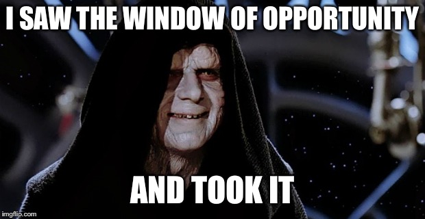 Star Wars Emperor | I SAW THE WINDOW OF OPPORTUNITY AND TOOK IT | image tagged in star wars emperor | made w/ Imgflip meme maker