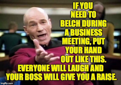 And sing "I gotta be me!" while you do it.  Watch this thread for more Tips for Professional Success  ( : | IF YOU NEED TO BELCH DURING A BUSINESS MEETING, PUT YOUR HAND OUT LIKE THIS. EVERYONE WILL LAUGH AND YOUR BOSS WILL GIVE YOU A RAISE. | image tagged in memes,picard wtf,shakesepearean training,just do it | made w/ Imgflip meme maker