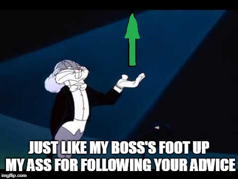 JUST LIKE MY BOSS'S FOOT UP MY ASS FOR FOLLOWING YOUR ADVICE | made w/ Imgflip meme maker