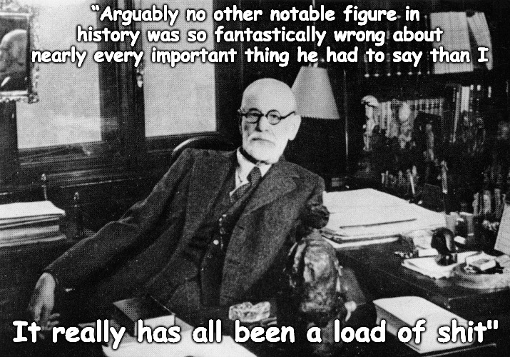 It's all a load of shit... | “Arguably no other notable figure in history was so fantastically wrong about nearly every important thing he had to say than I It really ha | made w/ Imgflip meme maker