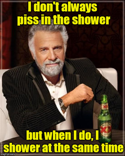 The Most Interesting Man In The World Meme | I don't always piss in the shower; but when I do, I shower at the same time | image tagged in memes,the most interesting man in the world | made w/ Imgflip meme maker