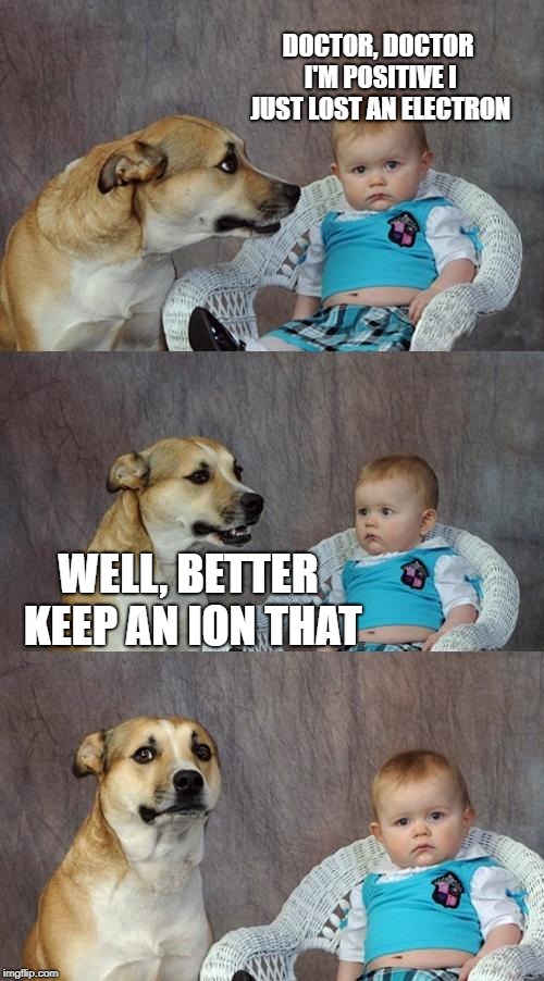 Dad Joke Dog Meme | DOCTOR, DOCTOR I'M POSITIVE I JUST LOST AN ELECTRON; WELL, BETTER KEEP AN ION THAT | image tagged in memes,dad joke dog,jokes,funny,latest | made w/ Imgflip meme maker