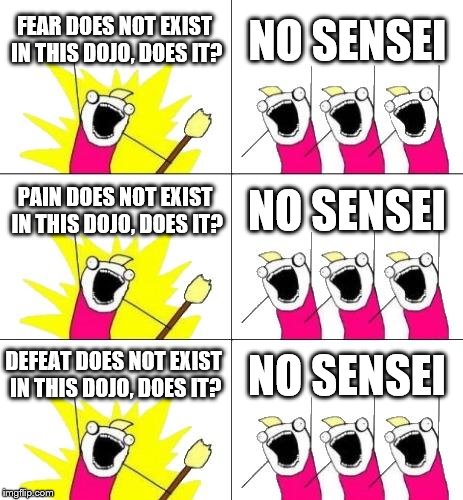 What Do We Want 3 Meme | FEAR DOES NOT EXIST IN THIS DOJO, DOES IT? NO SENSEI; PAIN DOES NOT EXIST IN THIS DOJO, DOES IT? NO SENSEI; DEFEAT DOES NOT EXIST IN THIS DOJO, DOES IT? NO SENSEI | image tagged in memes,what do we want 3 | made w/ Imgflip meme maker
