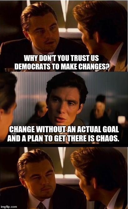 Clueless democrats | WHY DON'T YOU TRUST US DEMOCRATS TO MAKE CHANGES? CHANGE WITHOUT AN ACTUAL GOAL AND A PLAN TO GET THERE IS CHAOS. | image tagged in memes,inception,clueless democrats,democratic socialism,maga,build the wall | made w/ Imgflip meme maker