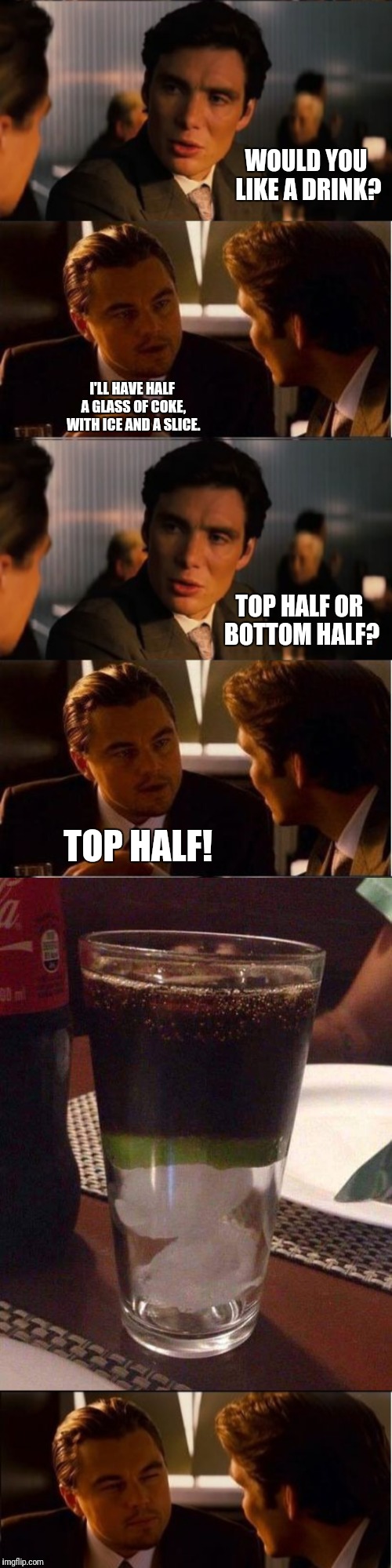 Glass Half Full | WOULD YOU LIKE A DRINK? I'LL HAVE HALF A GLASS OF COKE, WITH ICE AND A SLICE. TOP HALF OR BOTTOM HALF? TOP HALF! | image tagged in funny,memes,inception | made w/ Imgflip meme maker