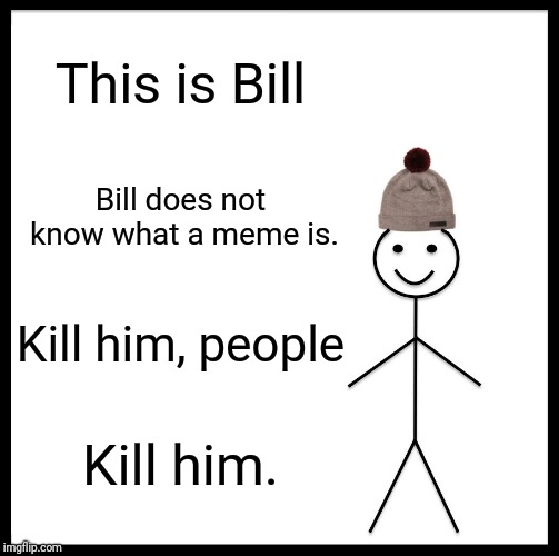 Be Like Bill | This is Bill; Bill does not know what a meme is. Kill him, people; Kill him. | image tagged in memes,be like bill | made w/ Imgflip meme maker