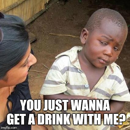 Third World Skeptical Kid Meme | YOU JUST WANNA GET A DRINK WITH ME? | image tagged in memes,third world skeptical kid | made w/ Imgflip meme maker