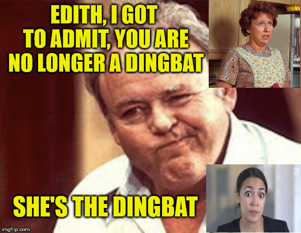 Archie Bunkers Dingbat  | EDITH, I GOT TO ADMIT, YOU ARE NO LONGER A DINGBAT; SHE'S THE DINGBAT | image tagged in archie bunker,memes,alexandria ocasio-cortez,politics | made w/ Imgflip meme maker