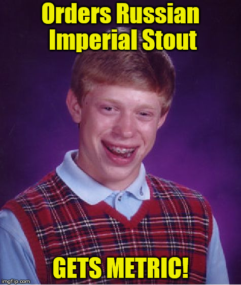Bad Luck Brian Meme | Orders Russian Imperial Stout; GETS METRIC! | image tagged in memes,bad luck brian | made w/ Imgflip meme maker