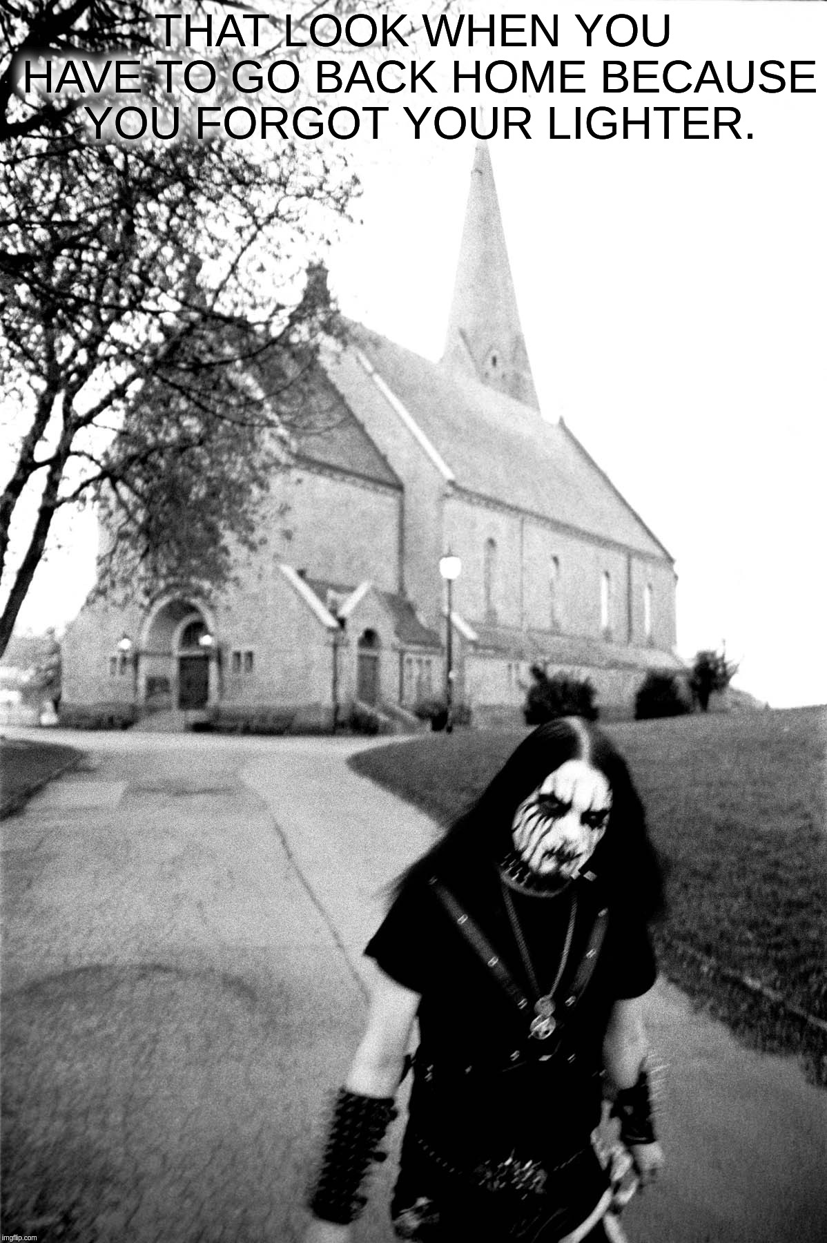Sorrow Of Lighter |  THAT LOOK WHEN YOU HAVE TO GO BACK HOME BECAUSE YOU FORGOT YOUR LIGHTER. | image tagged in forgot,lighter,church,sorrow,black,metal | made w/ Imgflip meme maker