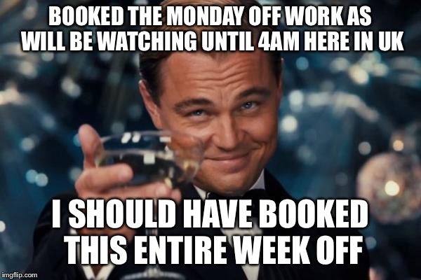 Leonardo Dicaprio Cheers Meme | BOOKED THE MONDAY OFF WORK AS WILL BE WATCHING UNTIL 4AM HERE IN UK I SHOULD HAVE BOOKED THIS ENTIRE WEEK OFF | image tagged in memes,leonardo dicaprio cheers | made w/ Imgflip meme maker
