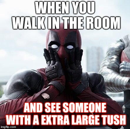 Deadpool Surprised | WHEN YOU WALK IN THE ROOM; AND SEE SOMEONE WITH A EXTRA LARGE TUSH | image tagged in memes,deadpool surprised | made w/ Imgflip meme maker