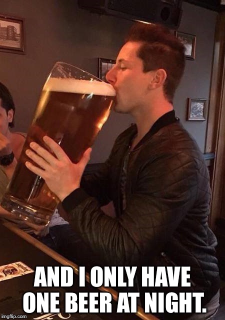Large Beer | AND I ONLY HAVE ONE BEER AT NIGHT. | image tagged in large beer | made w/ Imgflip meme maker