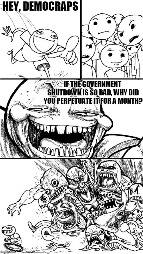 Hey Internet Meme | HEY, DEMOCRAPS; IF THE GOVERNMENT SHUTDOWN IS SO BAD, WHY DID YOU PERPETUATE IT FOR A MONTH? | image tagged in memes,hey internet | made w/ Imgflip meme maker