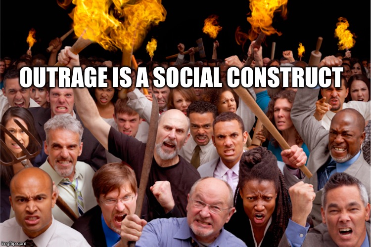 OUTRAGE IS A SOCIAL CONSTRUCT | image tagged in outrage | made w/ Imgflip meme maker